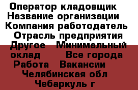Оператор-кладовщик › Название организации ­ Компания-работодатель › Отрасль предприятия ­ Другое › Минимальный оклад ­ 1 - Все города Работа » Вакансии   . Челябинская обл.,Чебаркуль г.